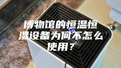 博物館的恒溫恒濕設(shè)備為何不怎么使用?