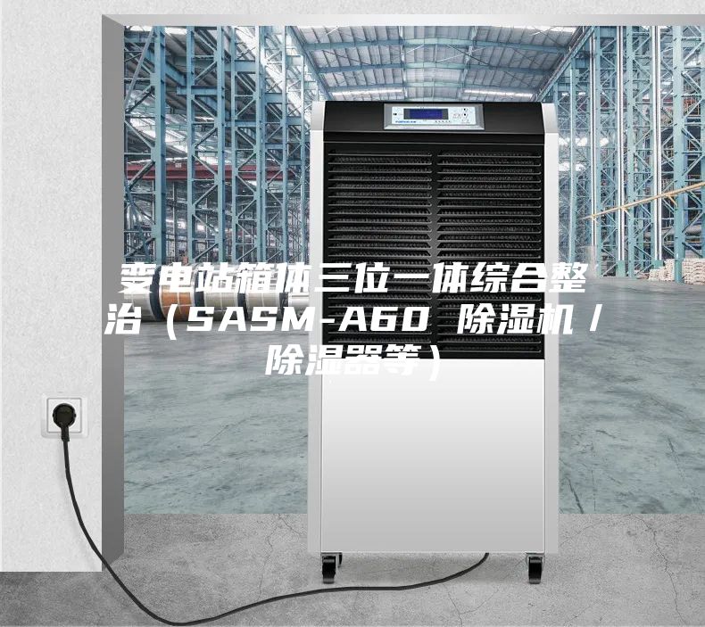 變電站箱體三位一體綜合整治(SASM-A60 除濕機(jī)/除濕器等)