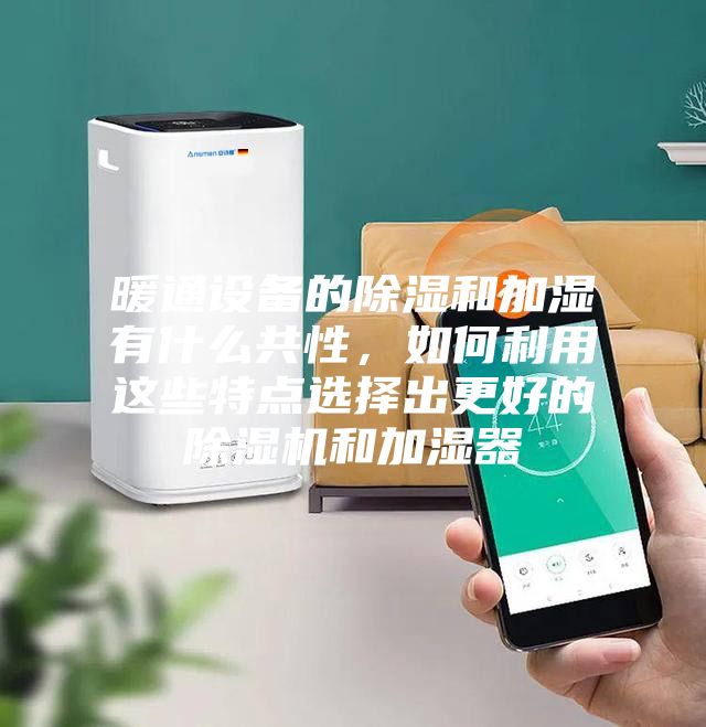 暖通設備的除濕和加濕有什么共性，如何利用這些特點選擇出更好的除濕機和加濕器