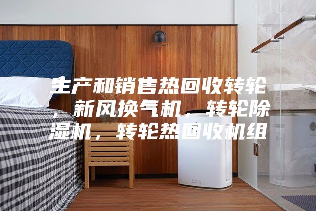 生產(chǎn)和銷售熱回收轉(zhuǎn)輪，新風(fēng)換氣機(jī)，轉(zhuǎn)輪除濕機(jī)，轉(zhuǎn)輪熱回收機(jī)組