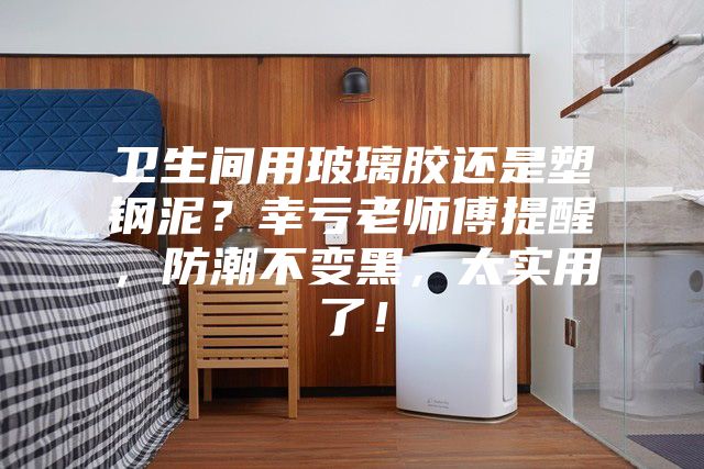 衛(wèi)生間用玻璃膠還是塑鋼泥？幸虧老師傅提醒，防潮不變黑，太實用了！