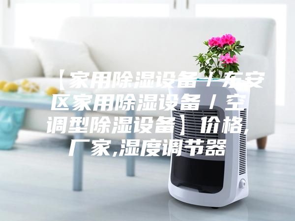 【家用除濕設備/東安區(qū)家用除濕設備/空調(diào)型除濕設備】價格,廠家,濕度調(diào)節(jié)器