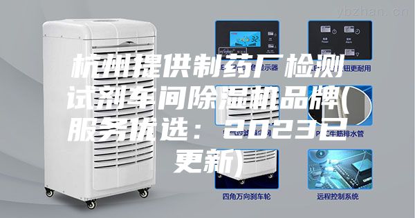 杭州提供制藥廠檢測(cè)試劑車間除濕機(jī)品牌(服務(wù)優(yōu)選:2023已更新)