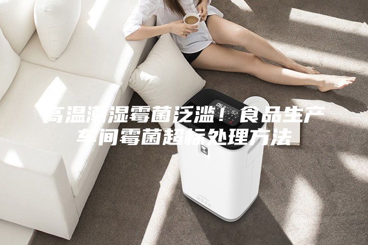 高溫潮濕霉菌泛濫！食品生產(chǎn)車間霉菌超標處理方法