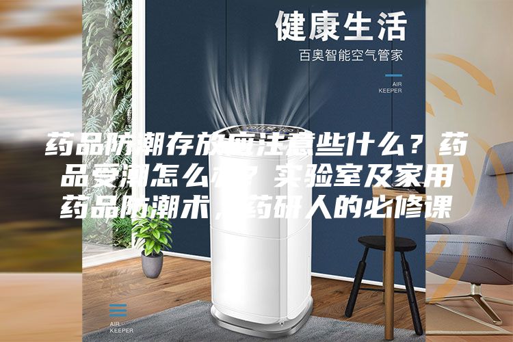 藥品防潮存放應注意些什么？藥品受潮怎么辦？實驗室及家用藥品防潮術，藥研人的必修課