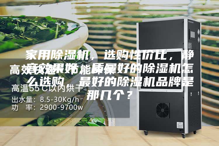 家用除濕機，選購性價比，靜音效果好，質(zhì)量好的除濕機怎么選購，最好的除濕機品牌是那幾個？