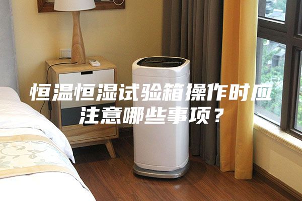 恒溫恒濕試驗箱操作時應(yīng)注意哪些事項？