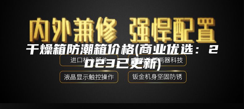 干燥箱防潮箱價格(商業優選：2023已更新)