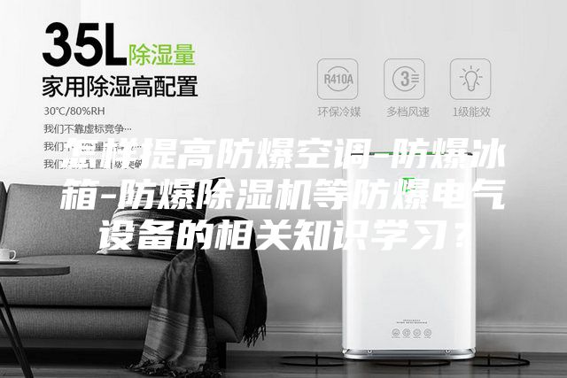 怎樣提高防爆空調-防爆冰箱-防爆除濕機等防爆電氣設備的相關知識學習？