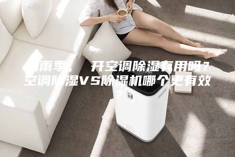 梅雨季， 開空調(diào)除濕有用嗎？空調(diào)除濕VS除濕機哪個更有效？