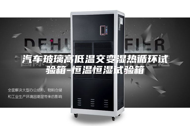 汽車玻璃高低溫交變濕熱循環(huán)試驗箱-恒溫恒濕試驗箱