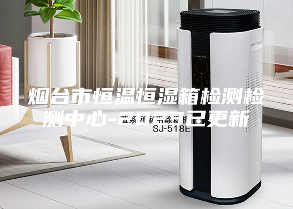 煙臺(tái)市恒溫恒濕箱檢測檢測中心-2023已更新