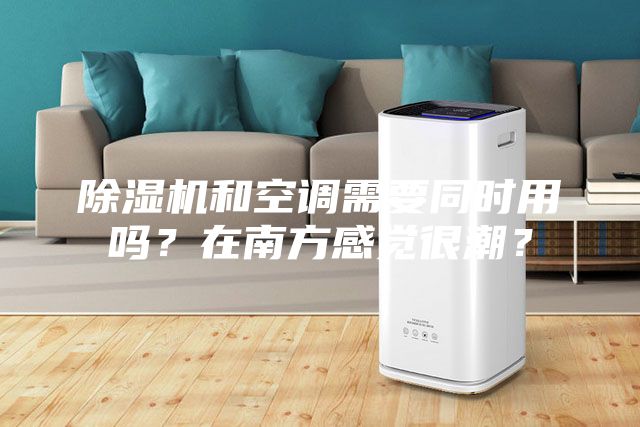 除濕機和空調需要同時用嗎?在南方感覺很潮?