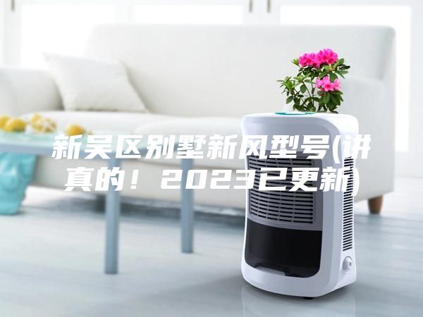 新吳區(qū)別墅新風(fēng)型號(講真的！2023已更新)