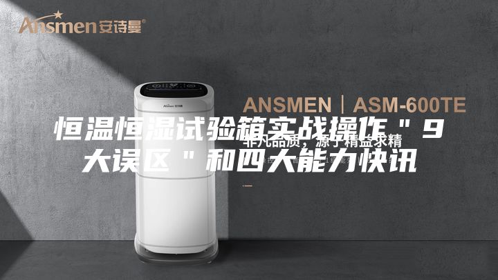 恒溫恒濕試驗箱實戰操作＂9大誤區＂和四大能力快訊