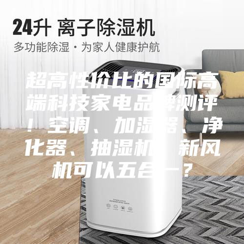超高性價比的國際高端科技家電品牌測評！空調(diào)、加濕器、凈化器、抽濕機、新風(fēng)機可以五合一？