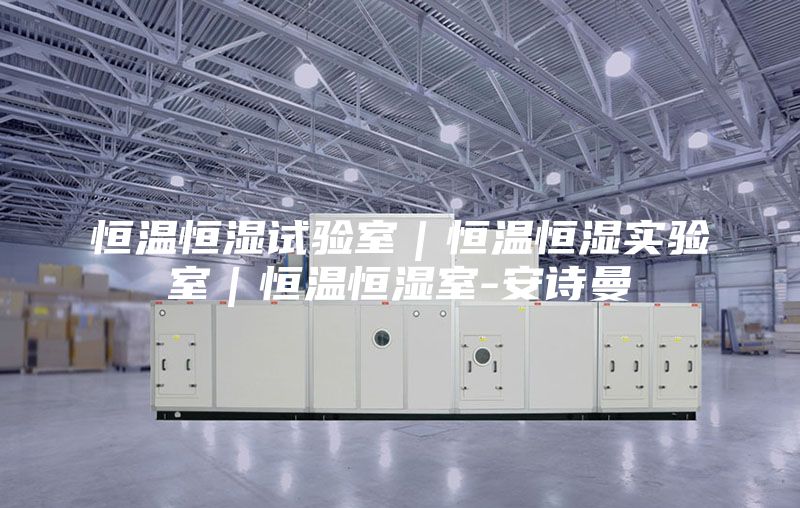 恒溫恒濕試驗室｜恒溫恒濕實驗室｜恒溫恒濕室-安詩曼