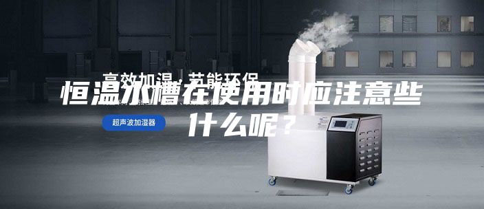 恒溫水槽在使用時應注意些什么呢?