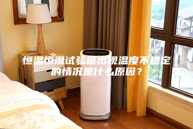 恒溫恒濕試驗箱出現溫度不穩定的情況是什么原因？