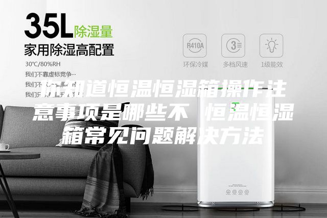 你知道恒溫恒濕箱操作注意事項是哪些不 恒溫恒濕箱常見問題解決方法