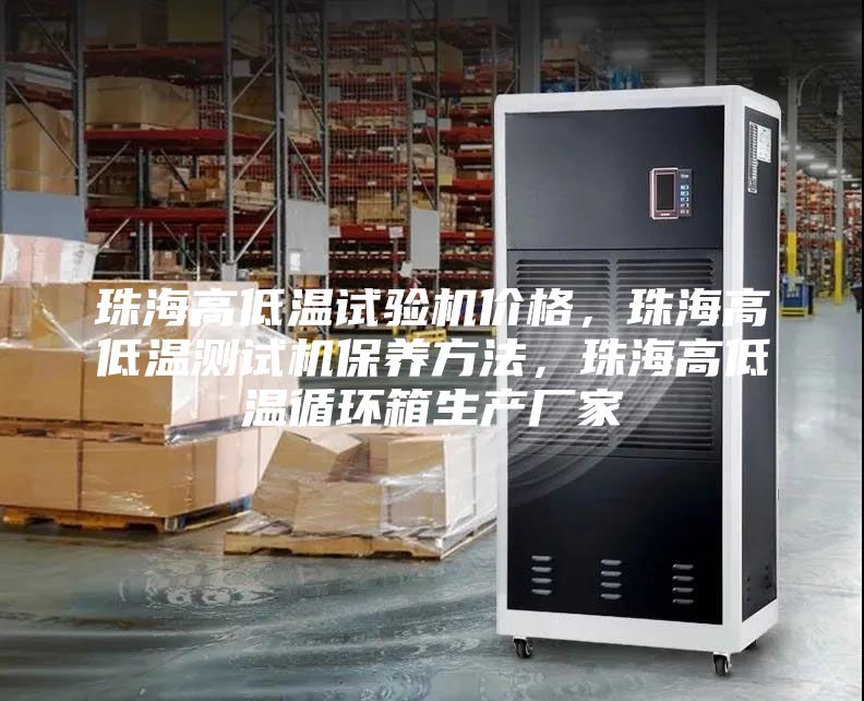 珠海高低溫試驗(yàn)機(jī)價(jià)格，珠海高低溫測(cè)試機(jī)保養(yǎng)方法，珠海高低溫循環(huán)箱生產(chǎn)廠家