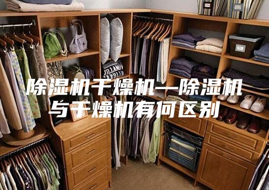 除濕機干燥機—除濕機與干燥機有何區別