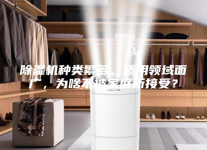 除濕機種類繁多、適用領(lǐng)域面廣,為啥不被家庭所接受?