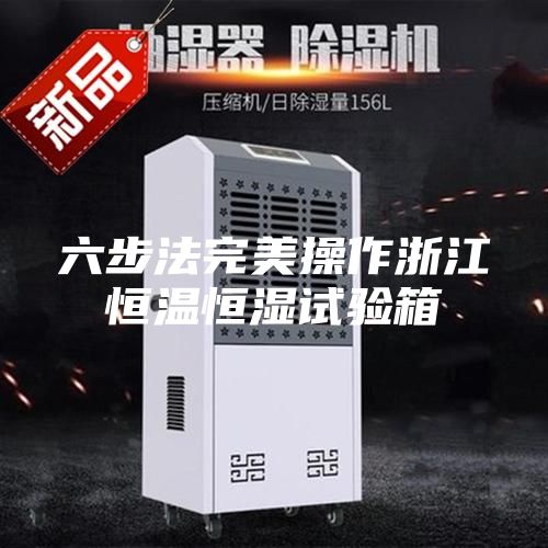 六步法完美操作浙江恒溫恒濕試驗箱