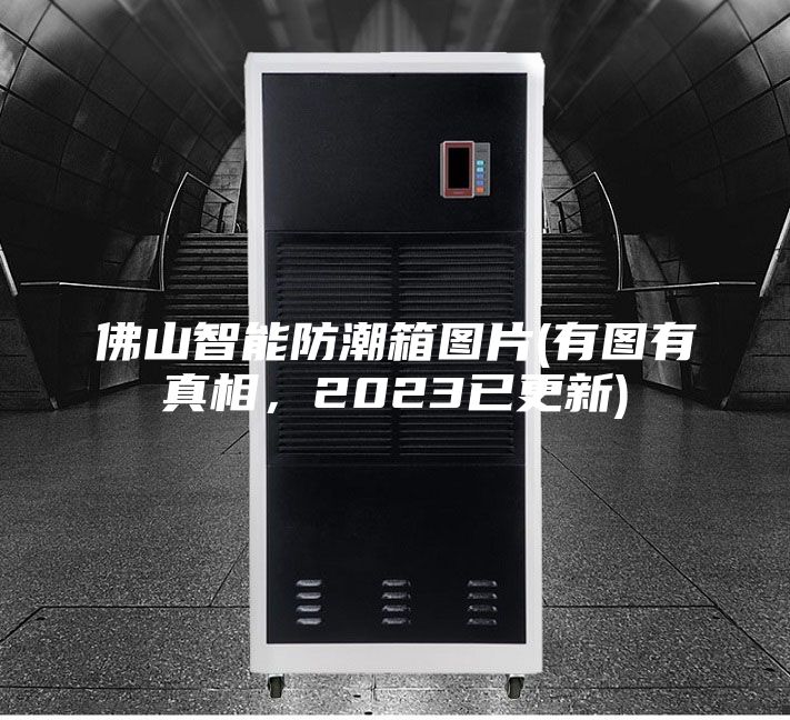 佛山智能防潮箱圖片(有圖有真相，2023已更新)