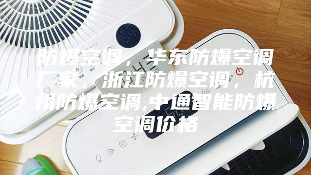 防爆空調(diào)，華東防爆空調(diào)廠家，浙江防爆空調(diào)，杭州防爆空調(diào),中通智能防爆空調(diào)價(jià)格